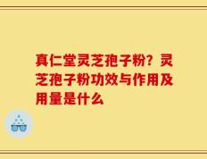 真仁堂灵芝孢子粉？灵芝孢子粉功效与作用及用量是什么