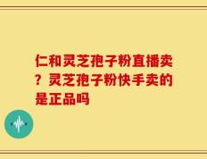 仁和灵芝孢子粉直播卖？灵芝孢子粉快手卖的是正品吗