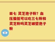 田七 灵芝孢子粉？血压偏低可以吃三七粉和灵芝粉吗灵芝破壁孢子粉