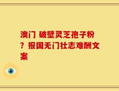 澳门 破壁灵芝孢子粉？报国无门壮志难酬文案