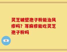 灵芝破壁孢子粉能治风疹吗？荨麻疹能吃灵芝孢子粉吗