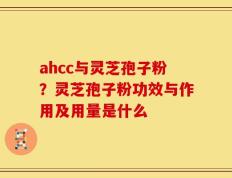 ahcc与灵芝孢子粉？灵芝孢子粉功效与作用及用量是什么