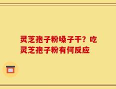 灵芝孢子粉嗓子干？吃灵芝孢子粉有何反应