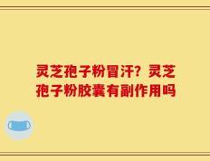 灵芝孢子粉冒汗？灵芝孢子粉胶囊有副作用吗
