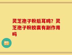 灵芝孢子粉后耳鸣？灵芝孢子粉胶囊有副作用吗