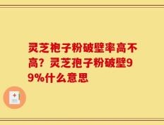 灵芝袍子粉破壁率高不高？灵芝孢子粉破壁99%什么意思
