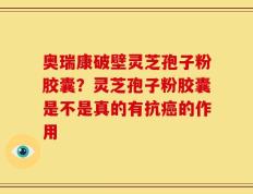 奥瑞康破壁灵芝孢子粉胶囊？灵芝孢子粉胶囊是不是真的有抗癌的作用