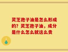 灵芝孢子油是怎么形成的？灵芝孢子油，成分是什么怎么就这么贵