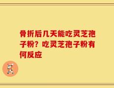 骨折后几天能吃灵芝孢子粉？吃灵芝孢子粉有何反应