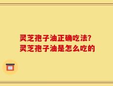 灵芝孢子油正确吃法？灵芝孢子油是怎么吃的