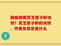 猕猴桃根灵芝孢子粉功效？灵芝孢子粉的功效、作用及禁忌是什么