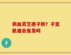 供血灵芝孢子粉？子宫肌瘤会复发吗
