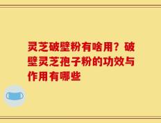 灵芝破壁粉有啥用？破壁灵芝孢子粉的功效与作用有哪些