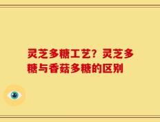灵芝多糖工艺？灵芝多糖与香菇多糖的区别