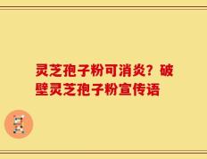 灵芝孢子粉可消炎？破壁灵芝孢子粉宣传语