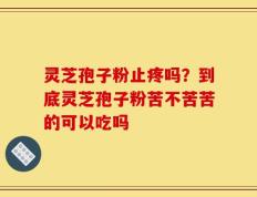 灵芝孢子粉止疼吗？到底灵芝孢子粉苦不苦苦的可以吃吗