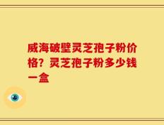 威海破壁灵芝孢子粉价格？灵芝孢子粉多少钱一盒