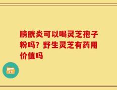 膀胱炎可以喝灵芝孢子粉吗？野生灵芝有药用价值吗