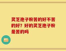 灵芝孢子粉苦的好不苦的好？好的灵芝孢子粉是苦的吗