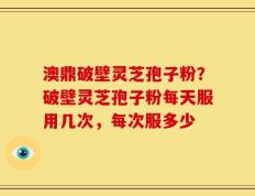 澳鼎破壁灵芝孢子粉？破壁灵芝孢子粉每天服用几次，每次服多少