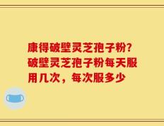 康得破壁灵芝孢子粉？破壁灵芝孢子粉每天服用几次，每次服多少