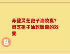 赤壁灵芝孢子油胶囊？灵芝孢子油软胶囊的效果