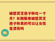 破壁灵芝孢子粉吃一个月？长期服用破壁灵芝孢子粉真的可以让女性变漂亮吗