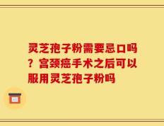 灵芝孢子粉需要忌口吗？宫颈癌手术之后可以服用灵芝孢子粉吗