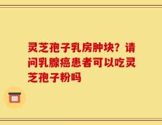 灵芝孢子乳房肿块？请问乳腺癌患者可以吃灵芝孢子粉吗