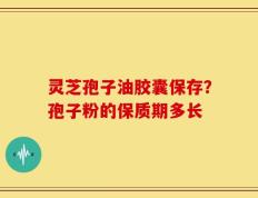 灵芝孢子油胶囊保存？孢子粉的保质期多长