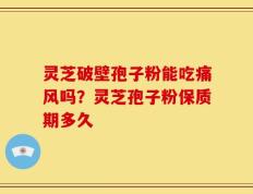 灵芝破壁孢子粉能吃痛风吗？灵芝孢子粉保质期多久