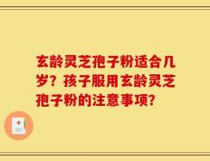 玄龄灵芝孢子粉适合几岁？孩子服用玄龄灵芝孢子粉的注意事项？