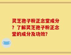 灵芝孢子粉正念堂成分？了解灵芝孢子粉正念堂的成分及功效？