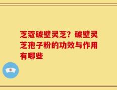 芝蔻破壁灵芝？破壁灵芝孢子粉的功效与作用有哪些
