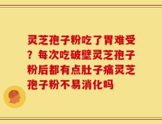 灵芝孢子粉吃了胃难受？每次吃破壁灵芝孢子粉后都有点肚子痛灵芝孢子粉不易消化吗