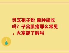 灵芝孢子粉 囊肿能吃吗？子宫肌瘤那么常见，大家都了解吗