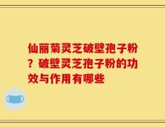 仙丽菊灵芝破壁孢子粉？破壁灵芝孢子粉的功效与作用有哪些