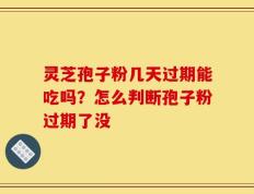 灵芝孢子粉几天过期能吃吗？怎么判断孢子粉过期了没