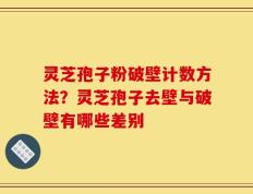 灵芝孢子粉破壁计数方法？灵芝孢子去壁与破壁有哪些差别