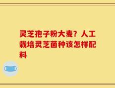 灵芝孢子粉大麦？人工栽培灵芝菌种该怎样配料