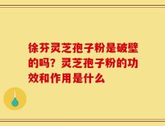 徐芬灵芝孢子粉是破壁的吗？灵芝孢子粉的功效和作用是什么