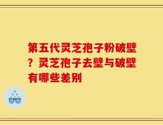 第五代灵芝孢子粉破壁？灵芝孢子去壁与破壁有哪些差别