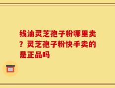 线油灵芝孢子粉哪里卖？灵芝孢子粉快手卖的是正品吗