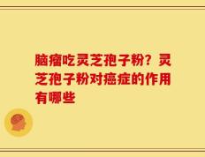 脑瘤吃灵芝孢子粉？灵芝孢子粉对癌症的作用有哪些