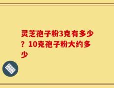 灵芝孢子粉3克有多少？10克孢子粉大约多少