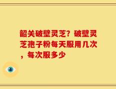 韶关破壁灵芝？破壁灵芝孢子粉每天服用几次，每次服多少