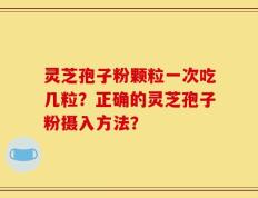 灵芝孢子粉颗粒一次吃几粒？正确的灵芝孢子粉摄入方法？