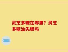 灵芝多糖在哪里？灵芝多糖治失眠吗