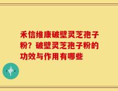 禾信维康破壁灵芝孢子粉？破壁灵芝孢子粉的功效与作用有哪些