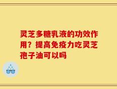 灵芝多糖乳液的功效作用？提高免疫力吃灵芝孢子油可以吗